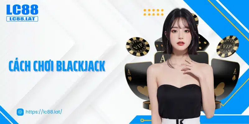 Cách Chơi Blackjack - Game Chiến Lược Kết Hợp May Mắn 