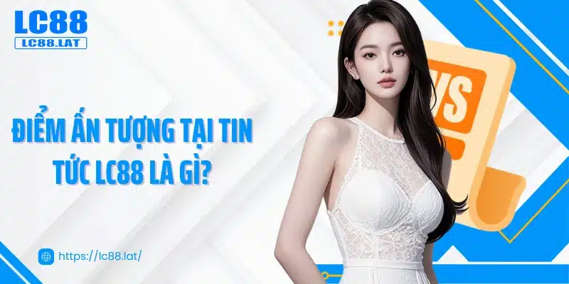Điểm ấn tượng tại tin tức LC88 là gì?