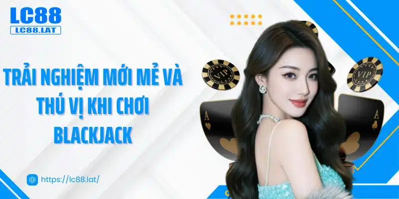 Trải nghiệm mới mẻ và thú vị khi chơi blackjack