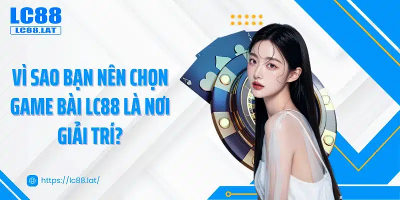 Vì sao bạn nên chọn game bài LC88 là nơi giải trí?